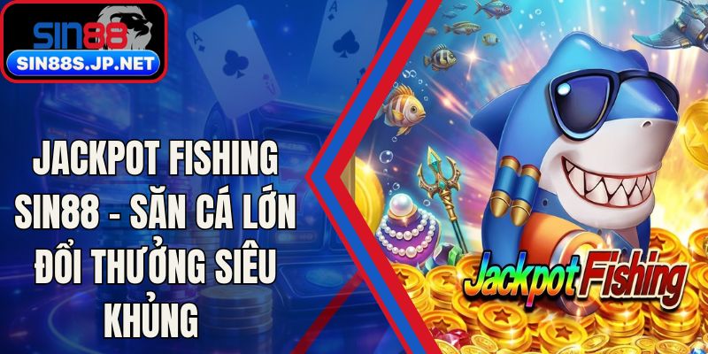 Jackpot Fishing SIN88 - Săn Cá Lớn Đổi Thưởng Siêu Khủng