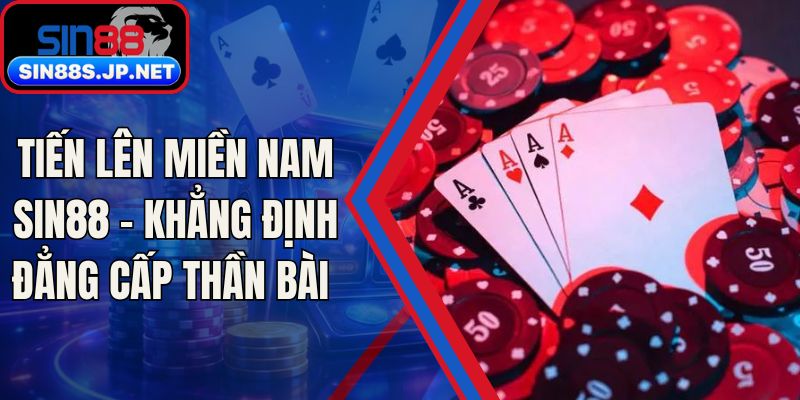 Tiến Lên Miền Nam SIN88 - Khẳng Định Đẳng Cấp Thần Bài
